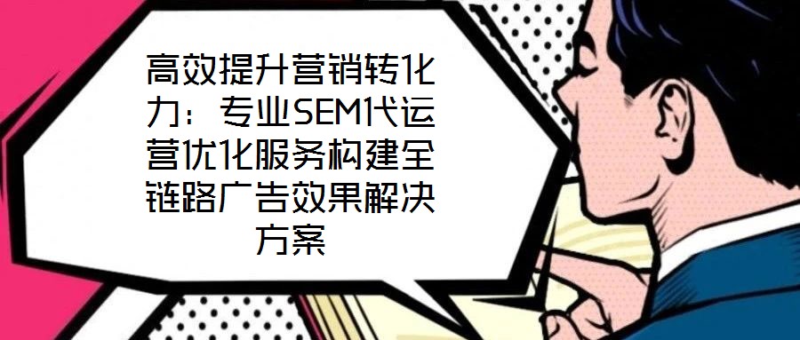 高效提升營(yíng)銷(xiāo)轉(zhuǎn)化力:專業(yè)SEM代運(yùn)營(yíng)優(yōu)化服務(wù)構(gòu)建全鏈路廣告效果解決方案