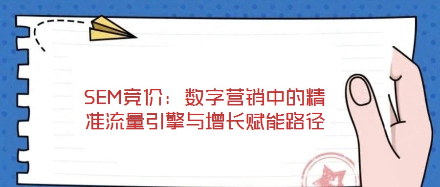 SEM競價:數(shù)字營銷中的精準(zhǔn)流量引擎與增長賦能路徑