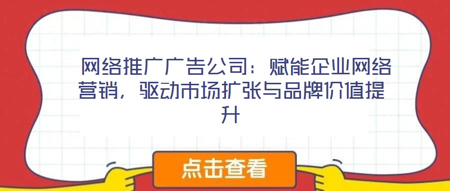 網絡推廣廣告公司:賦能企業網絡營銷,驅動市場擴張與品牌價值提升