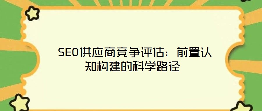 SEO供應(yīng)商競爭評估:前置認(rèn)知構(gòu)建的科學(xué)路徑