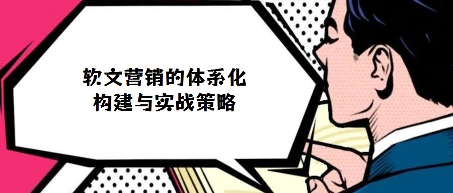 軟文營銷的體系化構(gòu)建與實(shí)戰(zhàn)策略