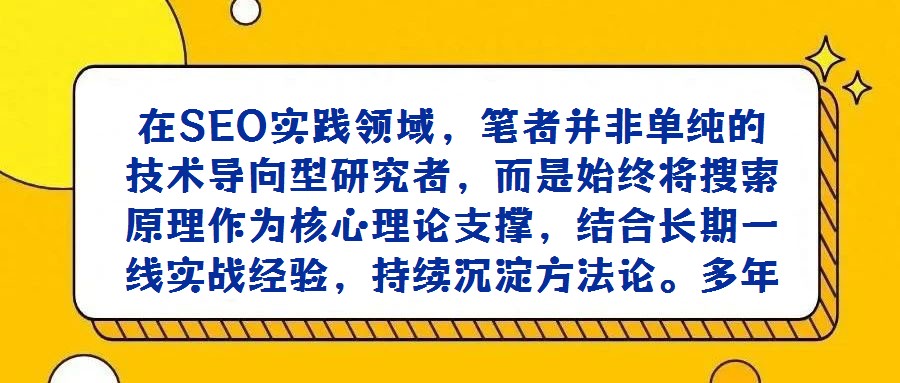 在SEO實踐領域，筆者并非單純的技術導向型研究者，而是始終將搜索原理作為核心理論支撐，結合長期一線實戰經驗，持續沉淀方法論。多年來，已養成系統性記錄工作中關鍵問