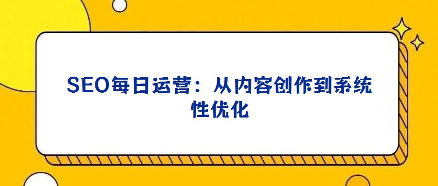 SEO每日運營:從內容創作到系統性優化