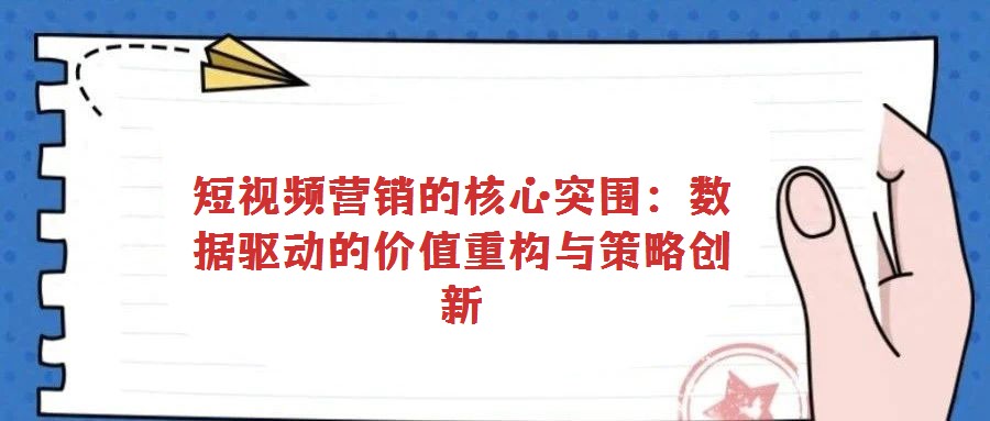 短視頻營(yíng)銷(xiāo)的核心突圍:數(shù)據(jù)驅(qū)動(dòng)的價(jià)值重構(gòu)與策略創(chuàng)新