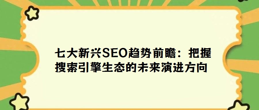 七大新興SEO趨勢前瞻:把握搜索引擎生態(tài)的未來演進方向