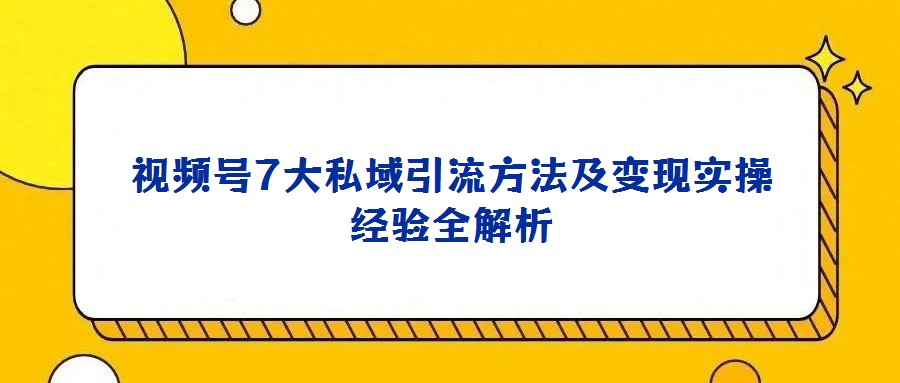 視頻號7大私域引流方法及變現實操經驗全解析