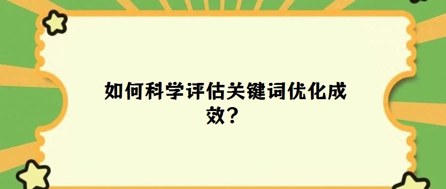 如何科學(xué)評估關(guān)鍵詞優(yōu)化成效?